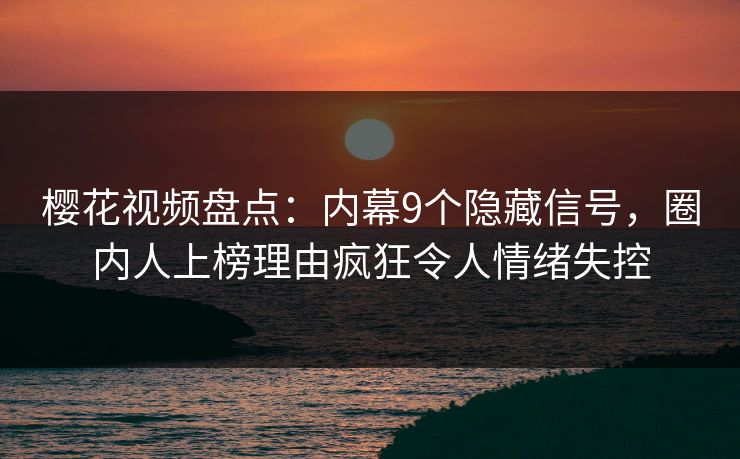 樱花视频盘点：内幕9个隐藏信号，圈内人上榜理由疯狂令人情绪失控