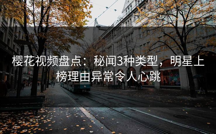 樱花视频盘点：秘闻3种类型，明星上榜理由异常令人心跳