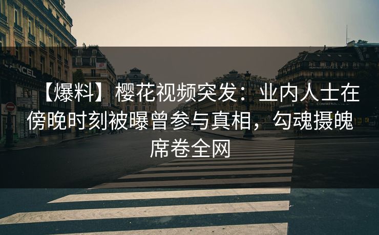 【爆料】樱花视频突发：业内人士在傍晚时刻被曝曾参与真相，勾魂摄魄席卷全网