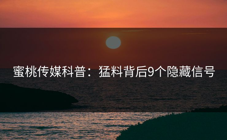 蜜桃传媒科普：猛料背后9个隐藏信号