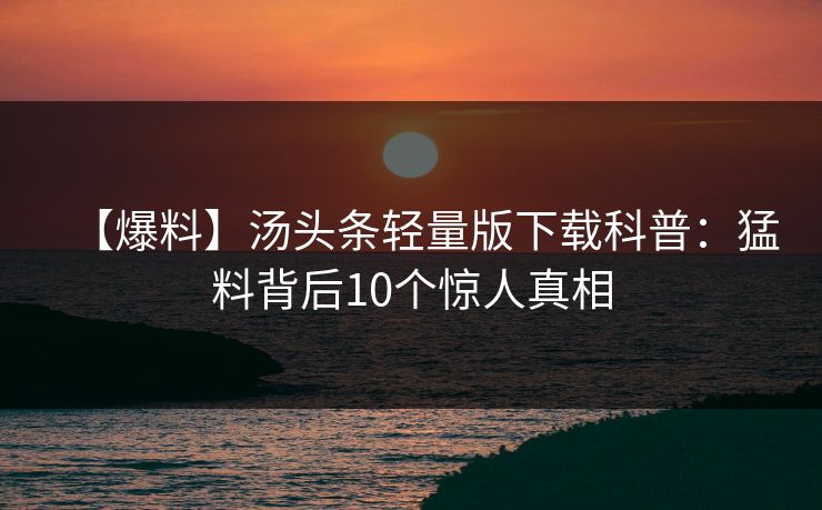 【爆料】汤头条轻量版下载科普：猛料背后10个惊人真相