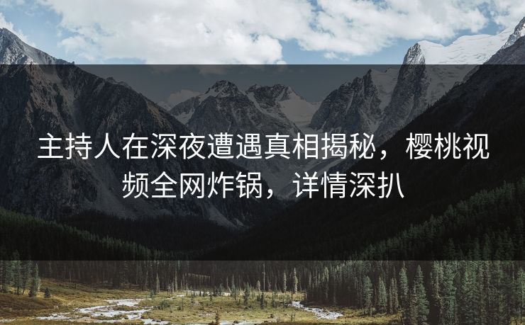 主持人在深夜遭遇真相揭秘，樱桃视频全网炸锅，详情深扒