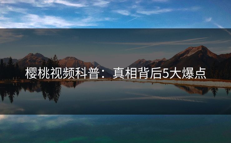 樱桃视频科普：真相背后5大爆点