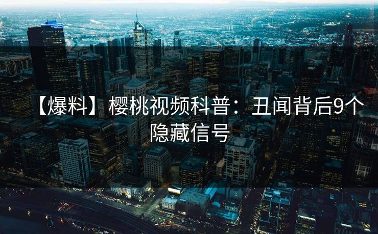 【爆料】樱桃视频科普：丑闻背后9个隐藏信号