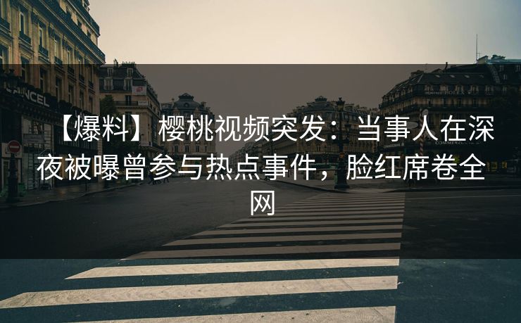 【爆料】樱桃视频突发：当事人在深夜被曝曾参与热点事件，脸红席卷全网