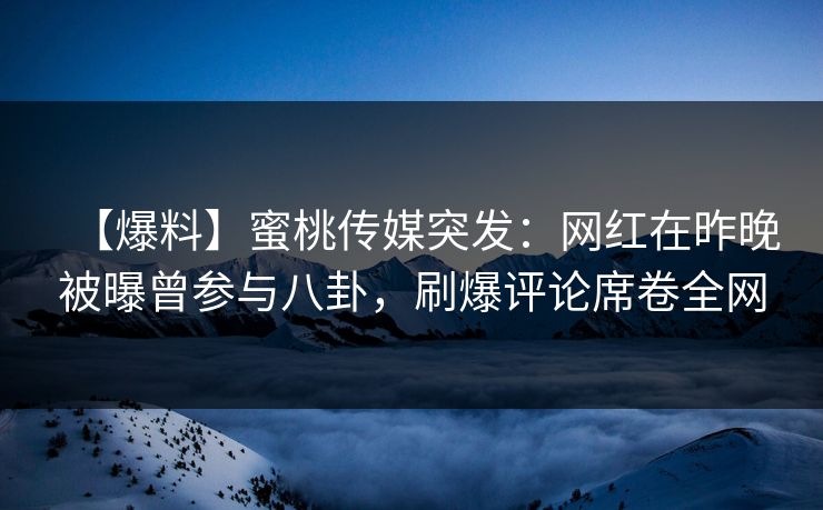 【爆料】蜜桃传媒突发：网红在昨晚被曝曾参与八卦，刷爆评论席卷全网
