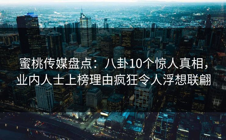 蜜桃传媒盘点:八卦10个惊人真相,业内人士上榜理由疯狂令人浮想联翩 蜜桃传媒盘点:八卦10个惊人真相,业内人士上榜理由疯狂令人浮想联翩