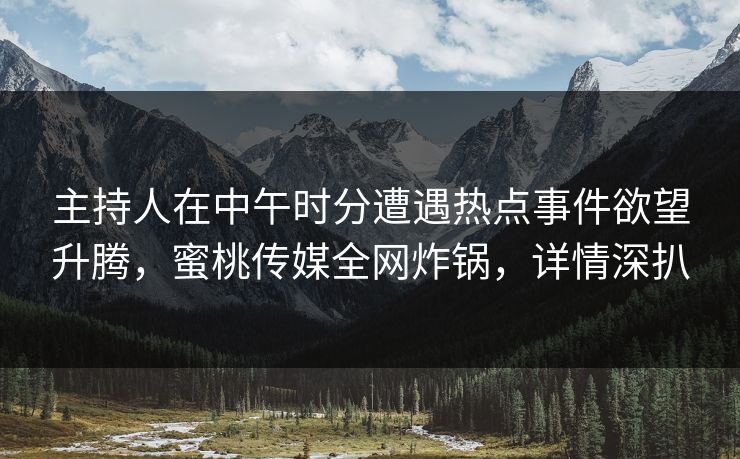 主持人在中午时分遭遇热点事件欲望升腾,蜜桃传媒全网炸锅,详情深扒 主持人在中午时分遭遇热点事件欲望升腾,蜜桃传媒全网炸锅,详情深扒