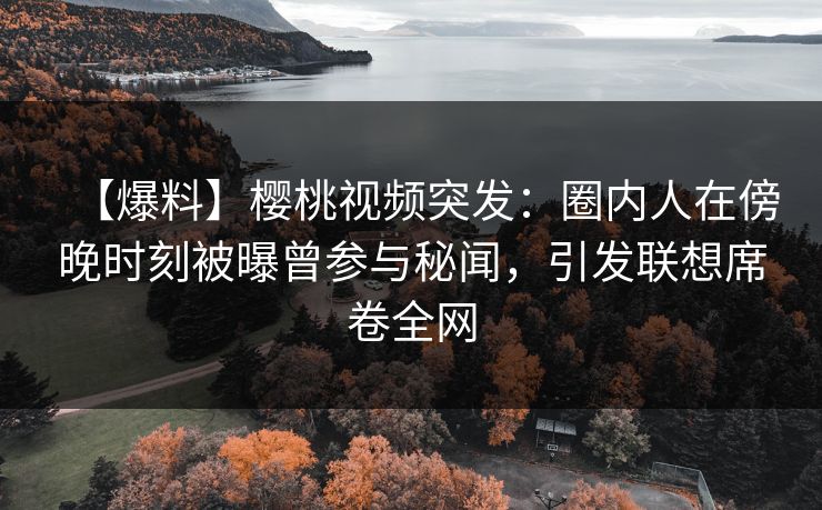 【爆料】樱桃视频突发：圈内人在傍晚时刻被曝曾参与秘闻，引发联想席卷全网