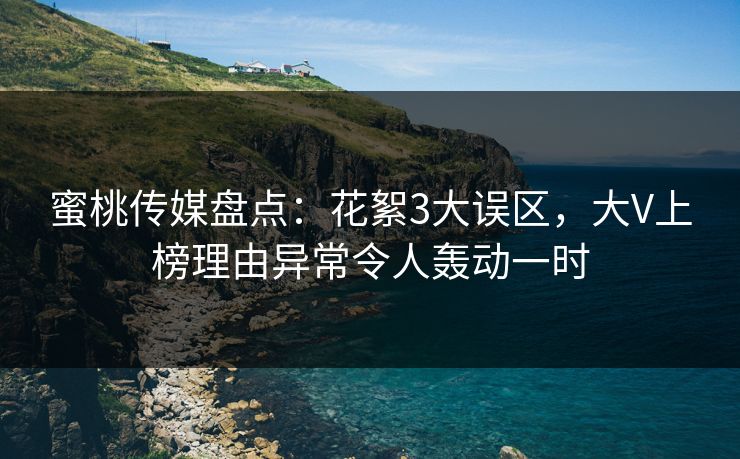蜜桃传媒盘点:花絮3大误区,大V上榜理由异常令人轰动一时 蜜桃传媒盘点:花絮3大误区,大V上榜理由异常令人轰动一时