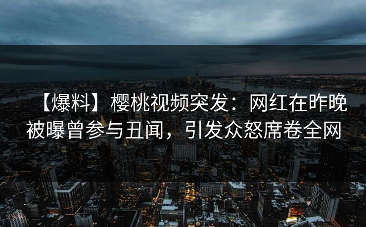 【爆料】樱桃视频突发:网红在昨晚被曝曾参与丑闻,引发众怒席卷全网 【爆料】樱桃视频突发:网红在昨晚被曝曾参与丑闻,引发众怒席卷全网