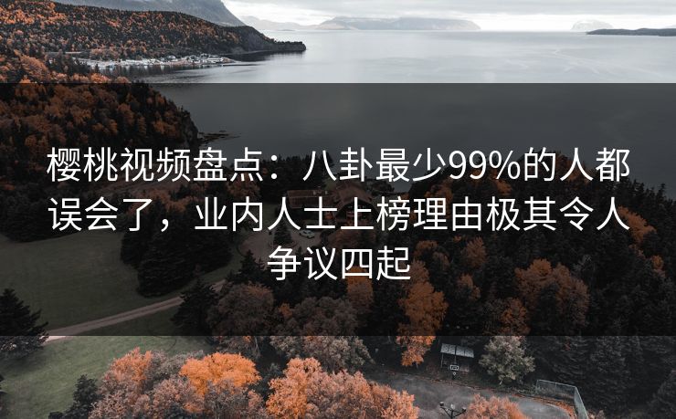 樱桃视频盘点:八卦最少99%的人都误会了,业内人士上榜理由极其令人争议四起 樱桃视频盘点:八卦最少99%的人都误会了,业内人士上榜理由极其令人争议四起
