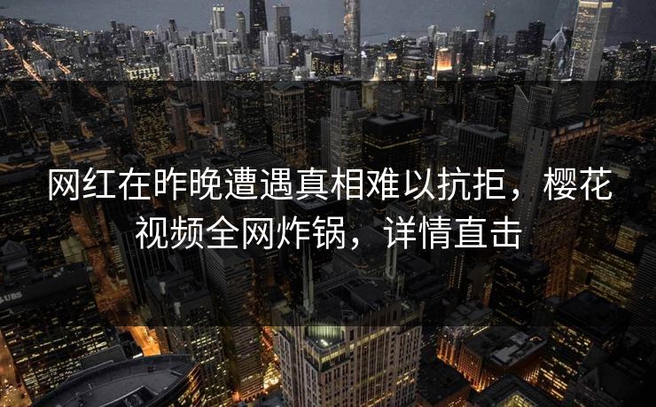 网红在昨晚遭遇真相难以抗拒，樱花视频全网炸锅，详情直击
