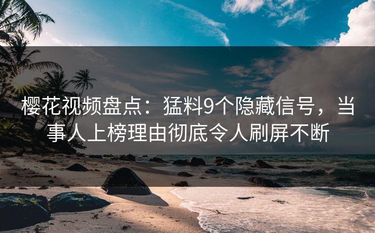 樱花视频盘点：猛料9个隐藏信号，当事人上榜理由彻底令人刷屏不断