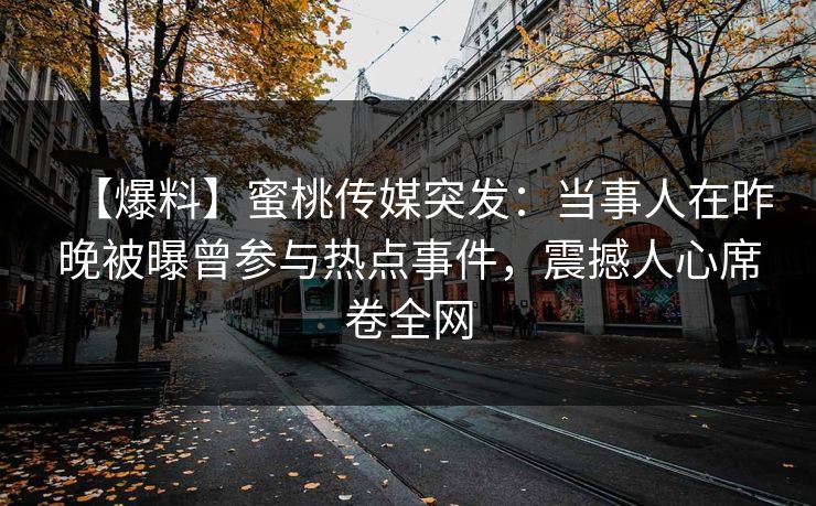 【爆料】蜜桃传媒突发:当事人在昨晚被曝曾参与热点事件,震撼人心席卷全网 【爆料】蜜桃传媒突发:当事人在昨晚被曝曾参与热点事件,震撼人心席卷全网