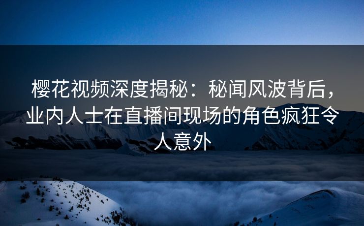樱花视频深度揭秘：秘闻风波背后，业内人士在直播间现场的角色疯狂令人意外