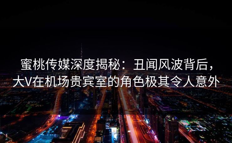 蜜桃传媒深度揭秘:丑闻风波背后,大V在机场贵宾室的角色极其令人意外 蜜桃传媒深度揭秘:丑闻风波背后,大V在机场贵宾室的角色极其令人意外