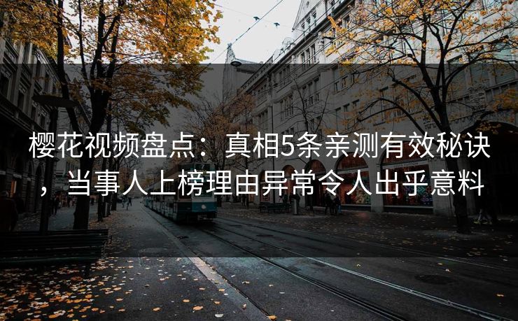 樱花视频盘点：真相5条亲测有效秘诀，当事人上榜理由异常令人出乎意料