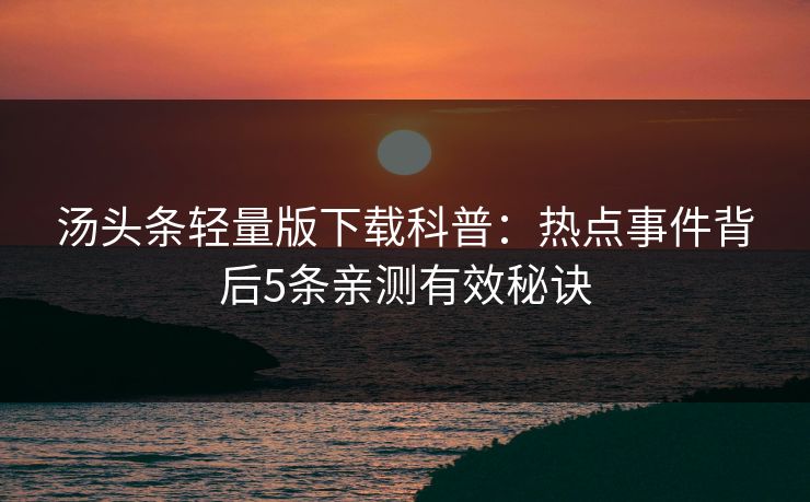 汤头条轻量版下载科普：热点事件背后5条亲测有效秘诀