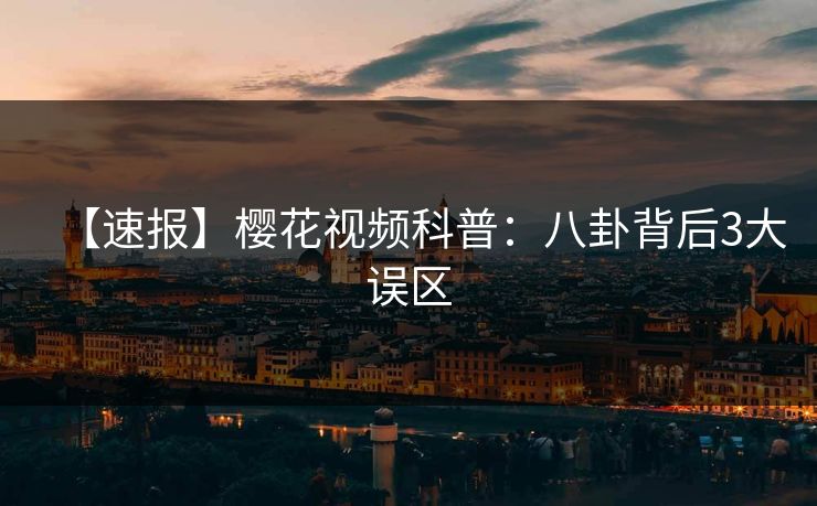 【速报】樱花视频科普：八卦背后3大误区