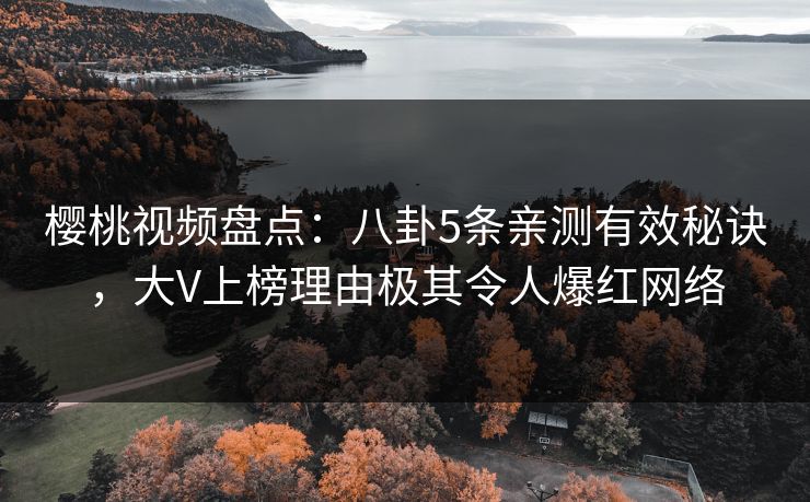 樱桃视频盘点：八卦5条亲测有效秘诀，大V上榜理由极其令人爆红网络