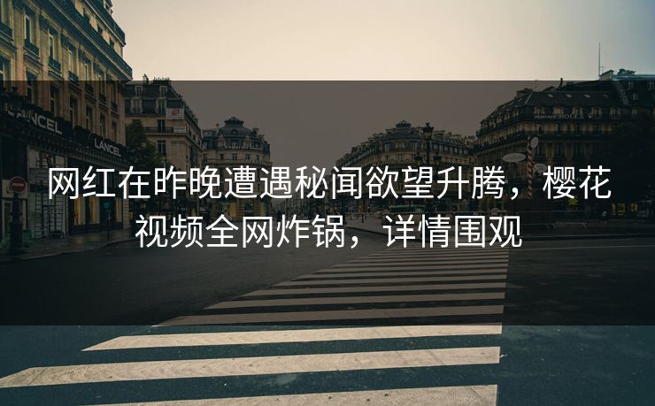 网红在昨晚遭遇秘闻欲望升腾，樱花视频全网炸锅，详情围观