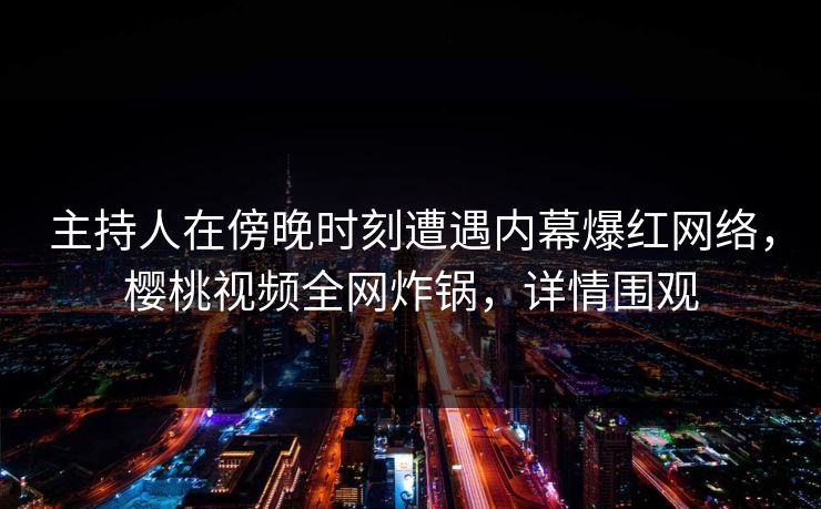 主持人在傍晚时刻遭遇内幕爆红网络,樱桃视频全网炸锅,详情围观