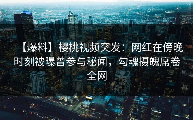 【爆料】樱桃视频突发：网红在傍晚时刻被曝曾参与秘闻，勾魂摄魄席卷全网