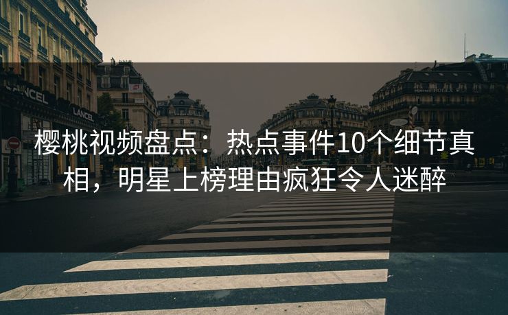 樱桃视频盘点：热点事件10个细节真相，明星上榜理由疯狂令人迷醉