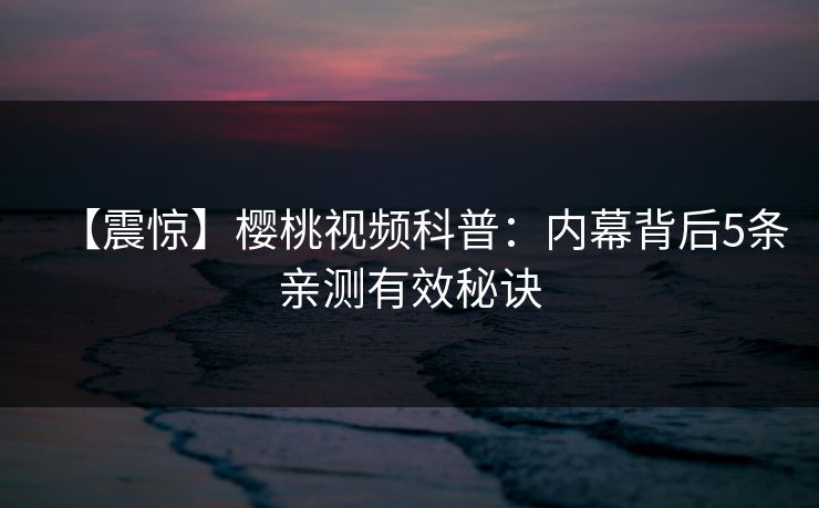 【震惊】樱桃视频科普：内幕背后5条亲测有效秘诀
