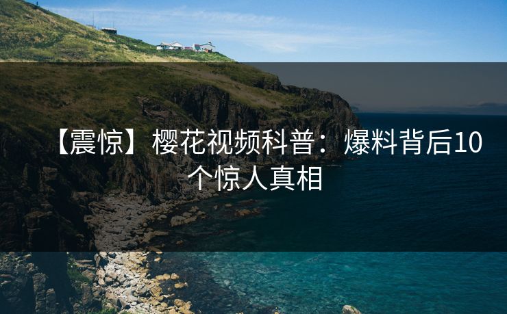 【震惊】樱花视频科普：爆料背后10个惊人真相