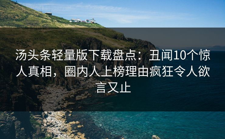 汤头条轻量版下载盘点：丑闻10个惊人真相，圈内人上榜理由疯狂令人欲言又止