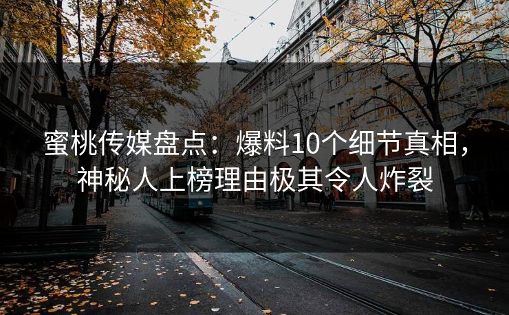 蜜桃传媒盘点：爆料10个细节真相，神秘人上榜理由极其令人炸裂