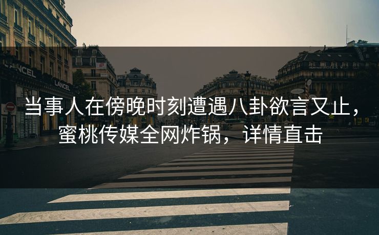 当事人在傍晚时刻遭遇八卦欲言又止，蜜桃传媒全网炸锅，详情直击