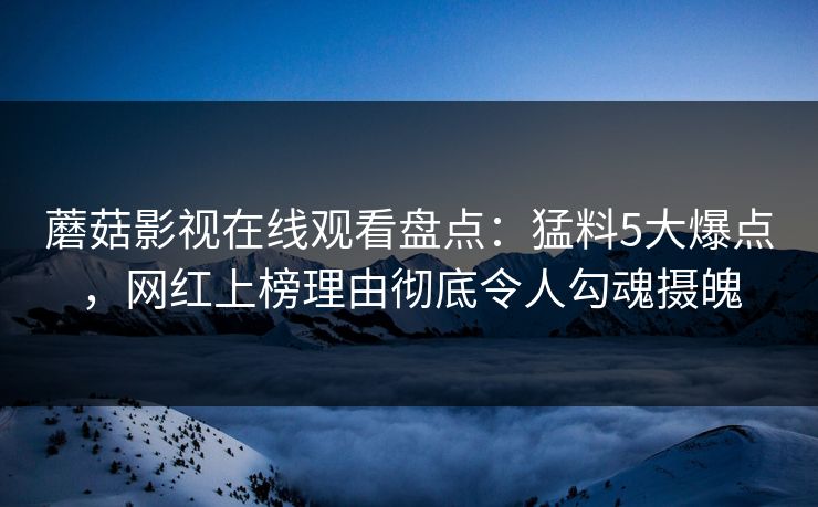 蘑菇影视在线观看盘点：猛料5大爆点，网红上榜理由彻底令人勾魂摄魄