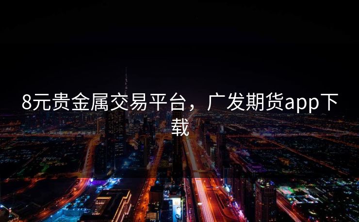8元贵金属交易平台,广发期货app下载 8元贵金属交易平台,广发期货app下载