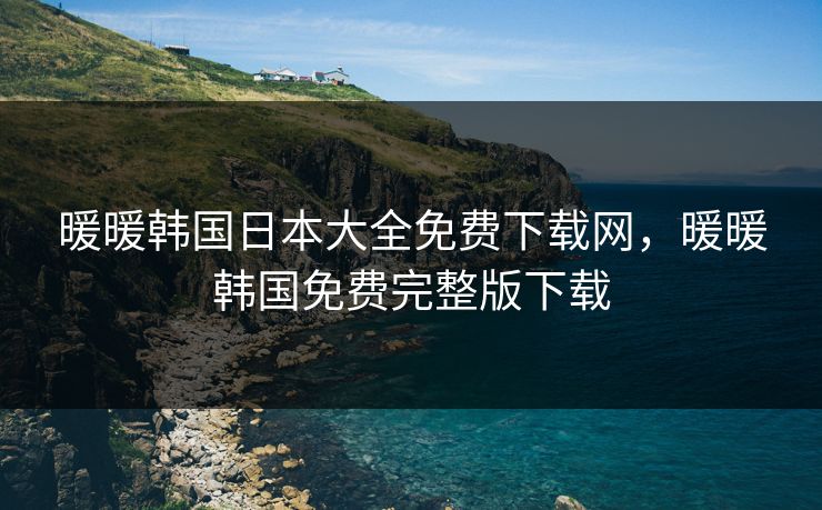 暖暖韩国日本大全免费下载网,暖暖韩国免费完整版下载