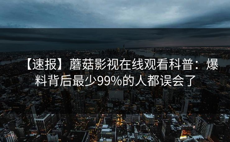 【速报】蘑菇影视在线观看科普：爆料背后最少99%的人都误会了