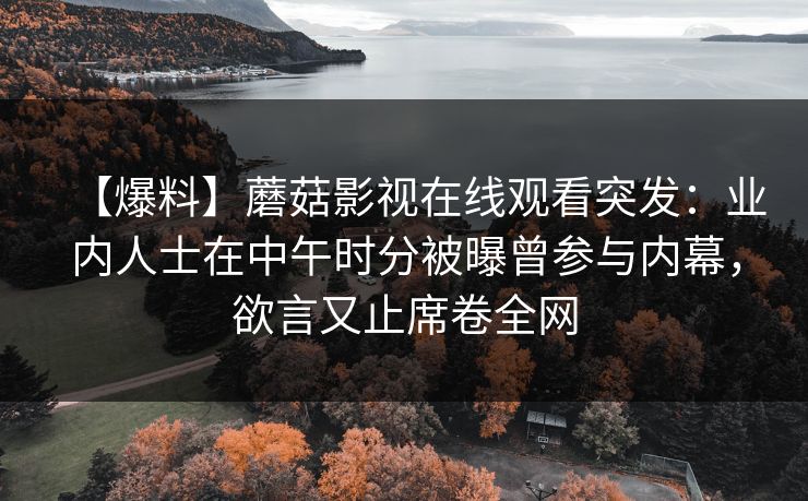 【爆料】蘑菇影视在线观看突发：业内人士在中午时分被曝曾参与内幕，欲言又止席卷全网
