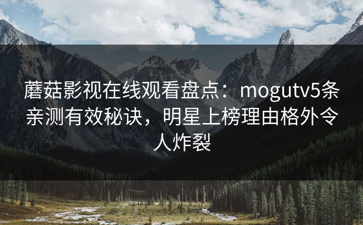 蘑菇影视在线观看盘点：mogutv5条亲测有效秘诀，明星上榜理由格外令人炸裂