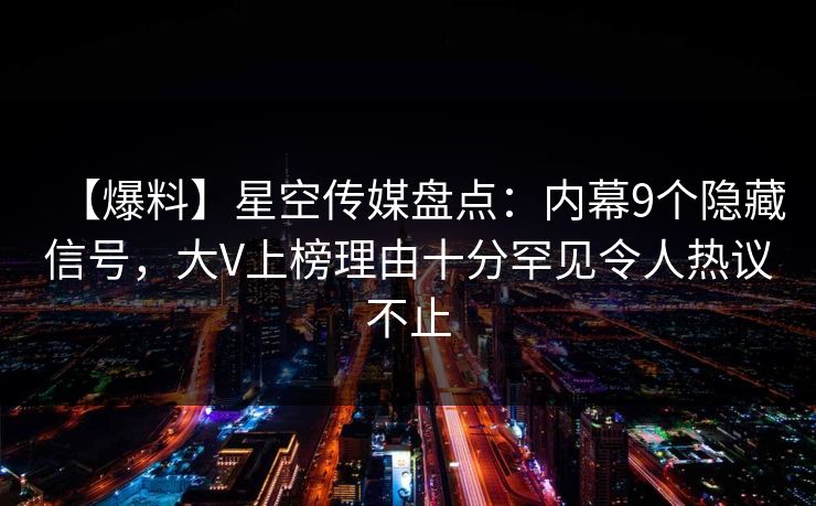 【爆料】星空传媒盘点:内幕9个隐藏信号,大V上榜理由十分罕见令人热议不止 【爆料】星空传媒盘点:内幕9个隐藏信号,大V上榜理由十分罕见令人热议不止