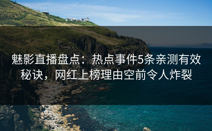 魅影直播盘点：热点事件5条亲测有效秘诀，网红上榜理由空前令人炸裂