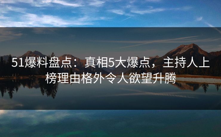 51爆料盘点:真相5大爆点,主持人上榜理由格外令人欲望升腾 51爆料盘点:真相5大爆点,主持人上榜理由格外令人欲望升腾