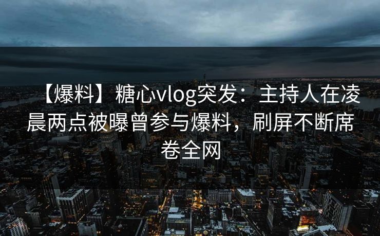 【爆料】糖心vlog突发：主持人在凌晨两点被曝曾参与爆料，刷屏不断席卷全网
