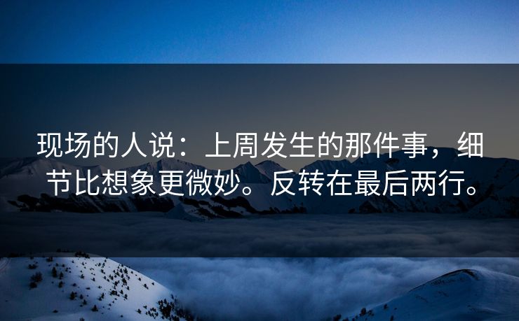 现场的人说:上周发生的那件事,细节比想象更微妙。反转在最后两行。 现场的人说:上周发生的那件事,细节比想象更微妙。反转在最后两行。