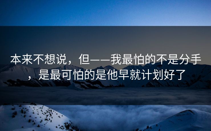 本来不想说,但——我最怕的不是分手,是最可怕的是他早就计划好了 本来不想说,但——我最怕的不是分手,是最可怕的是他早就计划好了