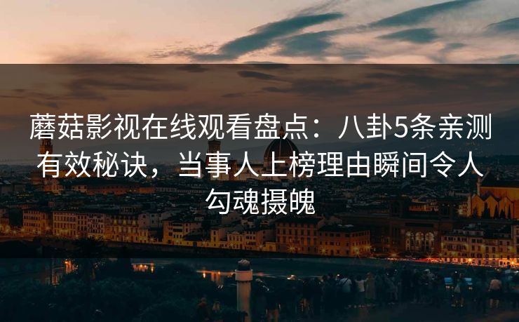 蘑菇影视在线观看盘点：八卦5条亲测有效秘诀，当事人上榜理由瞬间令人勾魂摄魄