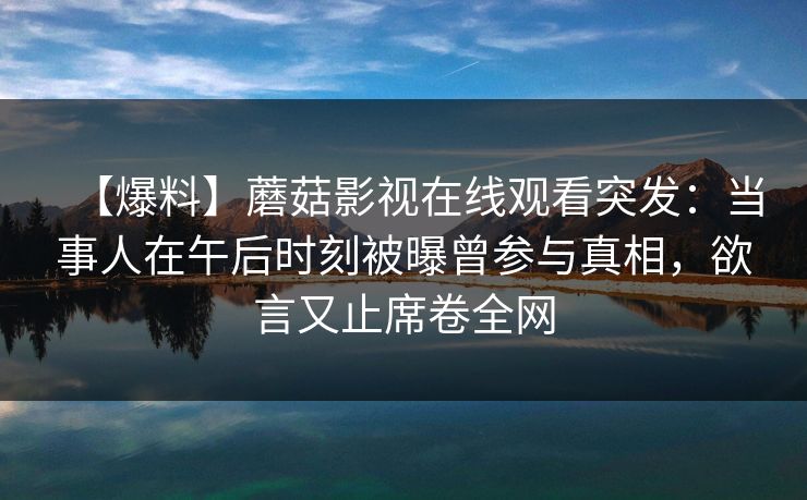 【爆料】蘑菇影视在线观看突发:当事人在午后时刻被曝曾参与真相,欲言又止席卷全网