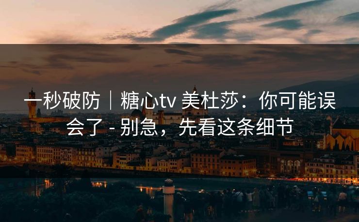一秒破防｜糖心tv 美杜莎：你可能误会了 - 别急，先看这条细节