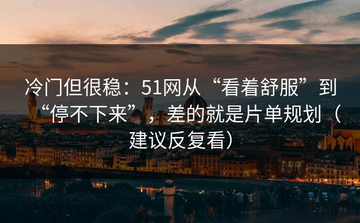 冷门但很稳：51网从“看着舒服”到“停不下来”，差的就是片单规划（建议反复看）